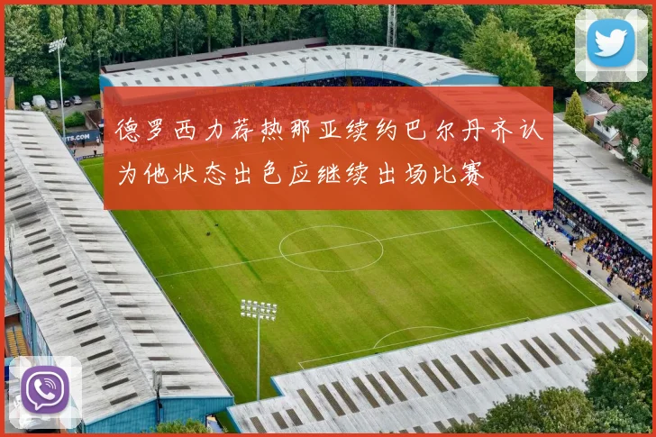德罗西力荐热那亚续约巴尔丹齐认为他状态出色应继续出场比赛