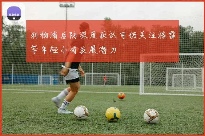 利物浦后防深度获认可仍关注格雷等年轻小将发展潜力