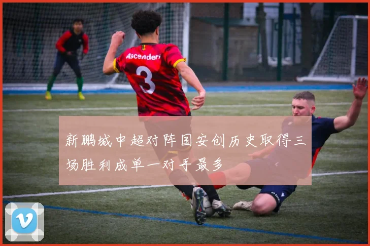新鹏城中超对阵国安创历史取得三场胜利成单一对手最多