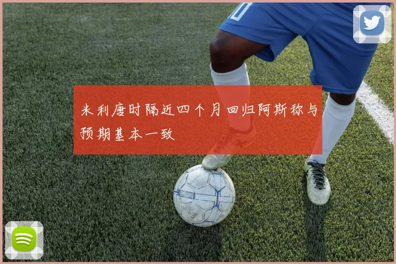 米利唐时隔近四个月回归阿斯称与预期基本一致