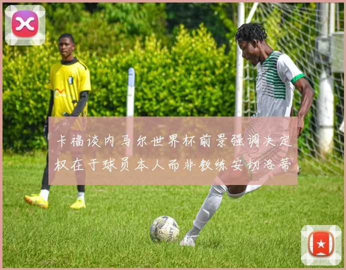卡福谈内马尔世界杯前景强调决定权在于球员本人而非教练安切洛蒂