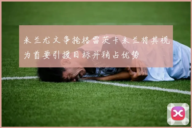 米兰尤文争抢格雷茨卡米兰将其视为首要引援目标并稍占优势