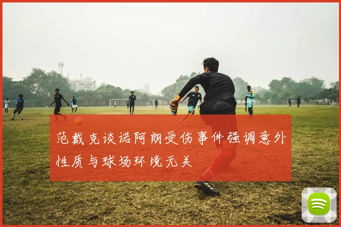 范戴克谈诺阿朗受伤事件强调意外性质与球场环境无关