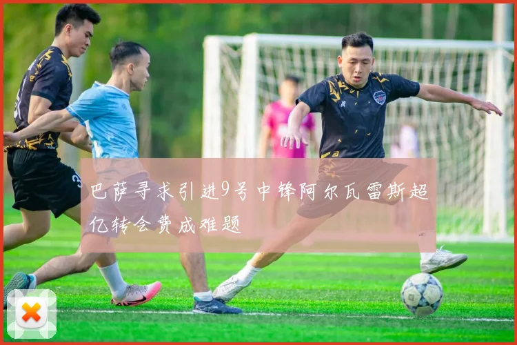 巴萨寻求引进9号中锋阿尔瓦雷斯超亿转会费成难题
