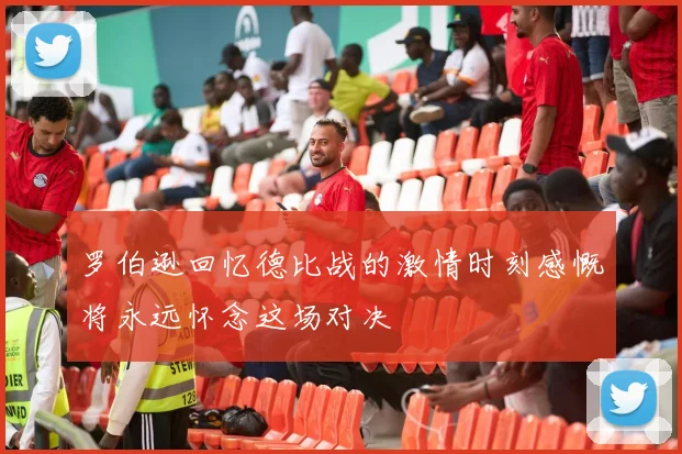 罗伯逊回忆德比战的激情时刻感慨将永远怀念这场对决