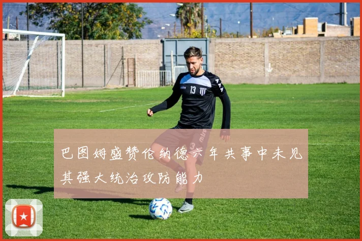 巴图姆盛赞伦纳德六年共事中未见其强大统治攻防能力