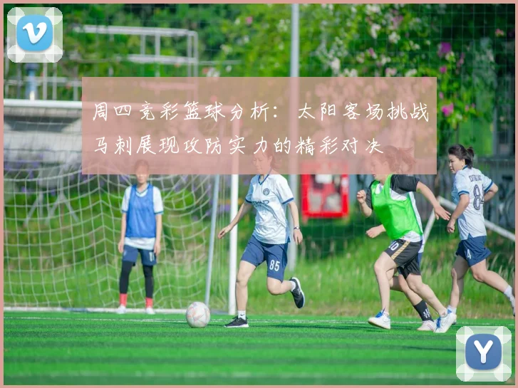 周四竞彩篮球分析：太阳客场挑战马刺展现攻防实力的精彩对决