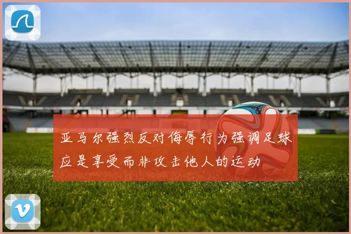 亚马尔强烈反对侮辱行为强调足球应是享受而非攻击他人的运动
