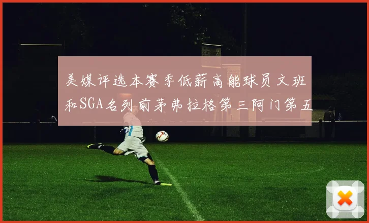 美媒评选本赛季低薪高能球员文班和SGA名列前茅弗拉格第三阿门第五