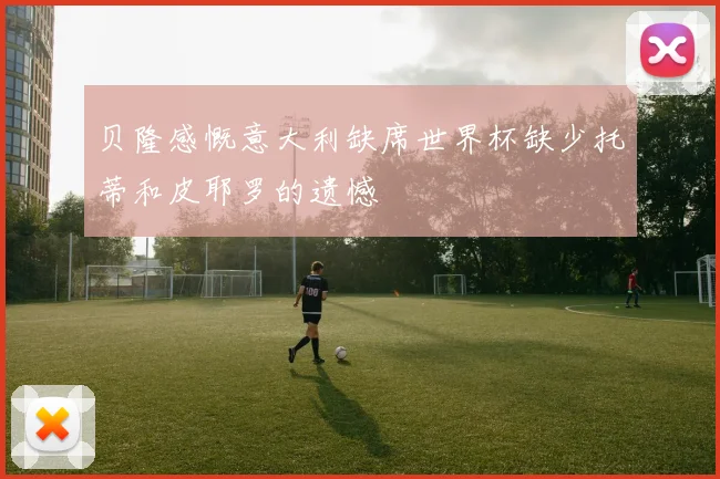 贝隆感慨意大利缺席世界杯缺少托蒂和皮耶罗的遗憾