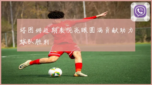 塔图姆近期表现亮眼圆满贡献助力球队胜利