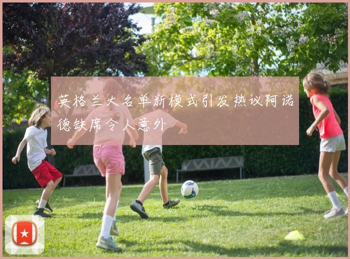 英格兰大名单新模式引发热议阿诺德缺席令人意外