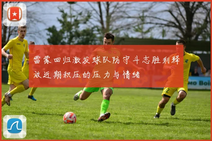 雷蒙回归激发球队防守斗志胜利释放近期积压的压力与情绪